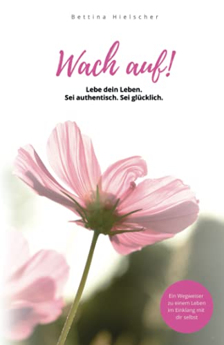 Wach auf! Lebe dein Leben. Sei authentisch. Sei glücklich.: Ein Wegweiser zu einem Leben im Einklang mit sich selbst
