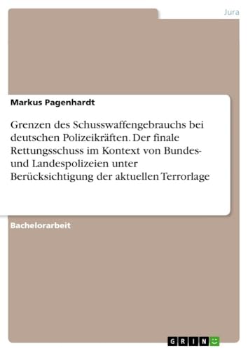 Grenzen des Schusswaffengebrauchs bei deutschen Polizeikräften. Der finale Rettungsschuss im Kontext von Bundes- und Landespolizeien unter Berücksichtigung der aktuellen Terrorlage