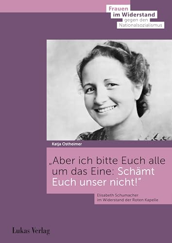 Aber ich bitte Euch alle um das Eine: Schämt Euch unser nicht!: Elisabeth Schumacher im Widerstand der Roten Kapelle (Frauen im Widerstand gegen den ... Stiftung Gedenkstätte Deutscher Widerstand)