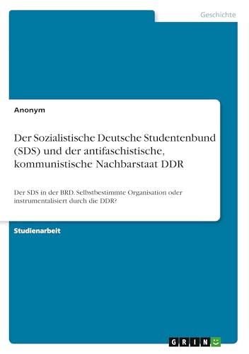 Der Sozialistische Deutsche Studentenbund (SDS) und der antifaschistische, kommunistische Nachbarstaat DDR: Der SDS in der BRD. Selbstbestimmte Organisation oder instrumentalisiert durch die DDR?