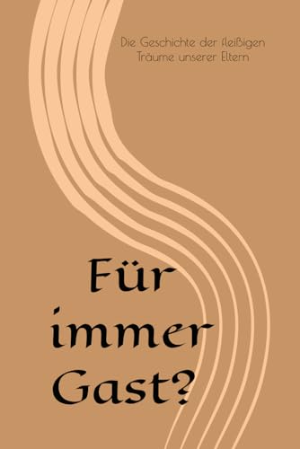 Für immer Gast?: Die Geschichte der fleißigen Träume unserer Eltern