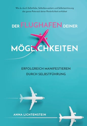 Der Flughafen deiner Möglichkeiten : Erfolgreich manifestieren durch Selbstführung