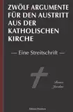 Zwölf Argumente für den Austritt aus der katholischen Kirche: Eine Streitschrift