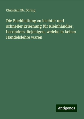 Die Buchhaltung zu leichter und schneller Erlernung für Kleinhändler, besonders diejenigen, welche in keiner Handelslehre waren