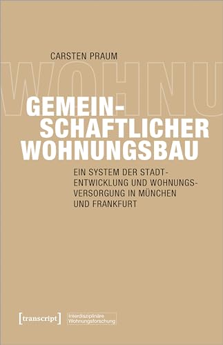 Gemeinschaftlicher Wohnungsbau: Ein System der Stadtentwicklung und Wohnungsversorgung in München und Frankfurt (Interdisziplinäre Wohnungsforschung)