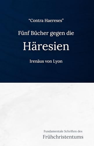 Fünf Bücher Gegen die Häresien: Fundamentale Schriften des Frühchristentums