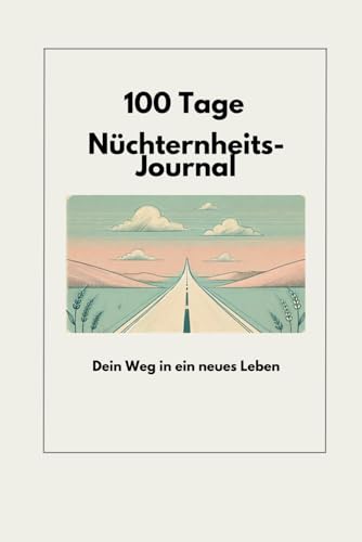 100 Tage Nüchternheits-Journal - Dein Begleiter zur Freiheit und Klarheit ohne Alkohol: Starte dein neues Leben mit Stärke und Motivation: Dein Weg in ... Reflexion, Selbsthilfe und Suchtbewältigung