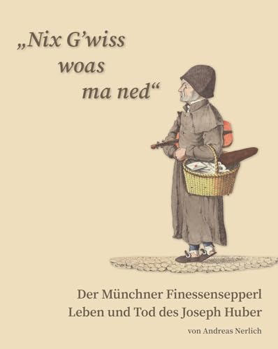 „Nix G’wiss woas ma ned“ Der Münchner Finessensepperl: Leben und Tod des Joseph Huber