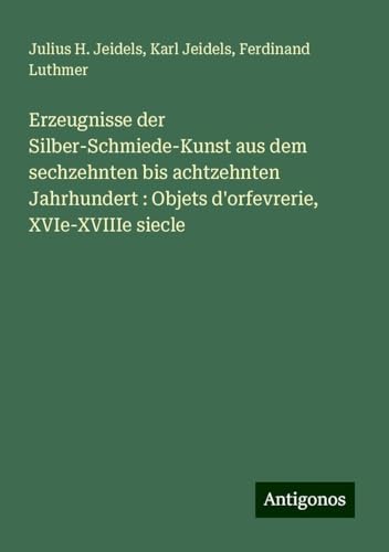 Erzeugnisse der Silber-Schmiede-Kunst aus dem sechzehnten bis achtzehnten Jahrhundert : Objets d'orfevrerie, XVIe-XVIIIe siecle