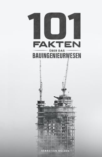 101 Fakten über das Bauingenieurwesen: Bauverfahren und Baustoffe, Zahlen aus der Bauindustrie, außergewöhnliche Bauwerke und vieles mehr!