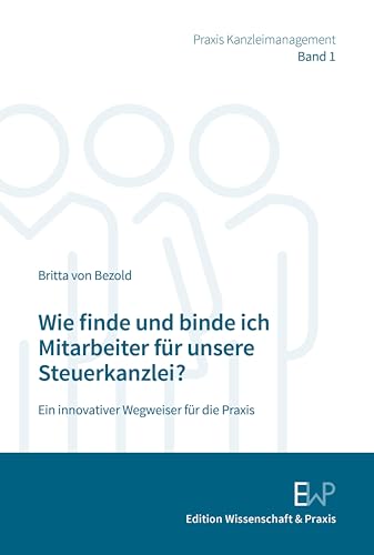 Wie finde und binde ich Mitarbeiter für unsere Steuerkanzlei?: Ein innovativer Wegweiser (für die Praxis) (Praxis Kanzleimanagement 1)