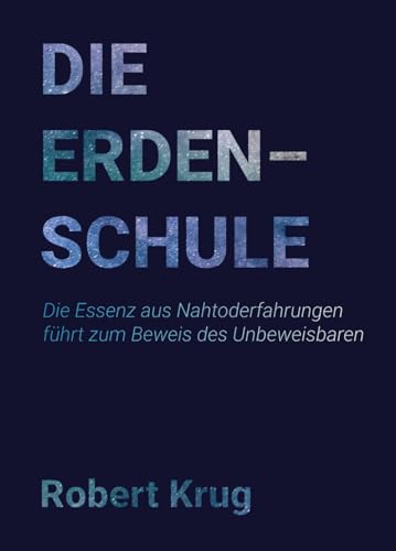 Die Erdenschule: Die Essenz aus Nahtoderfahrungen führt zum Beweis des Unbeweisbaren