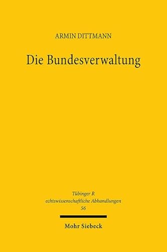 Die Bundesverwaltung: Verfassungsrechtliche Grundlagen, grundgesetzliche Vorgaben und Staatspraxis ihrer Organisationen (Tübinger Rechtswissenschaftliche Abhandlungen, Band 56)