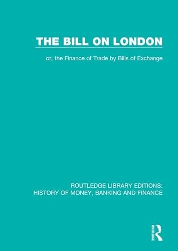 The Bill on London: Or, the Finance of Trade by Bills of Exchange (2) (Routledge Library Editions History of Money, Banking and Finance, 3, Band 2)