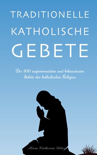 Traditionelle katholische Gebete: Die 100 inspirierendsten und bekanntesten Gebete der katholischen Religion