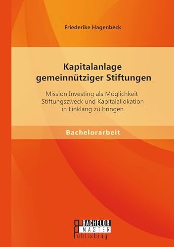 Kapitalanlage gemeinnütziger Stiftungen: Mission Investing als Möglichkeit Stiftungszweck und Kapitalallokation in Einklang zu bringen