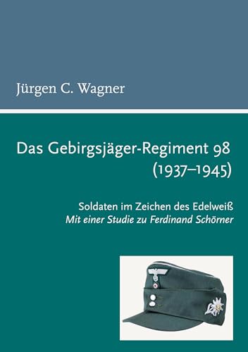 Das Gebirgsjäger-Regiment 98 (1937-1945): Soldaten im Zeichen des Edelweiß. Mit einer Studie zu Ferdinand Schörner