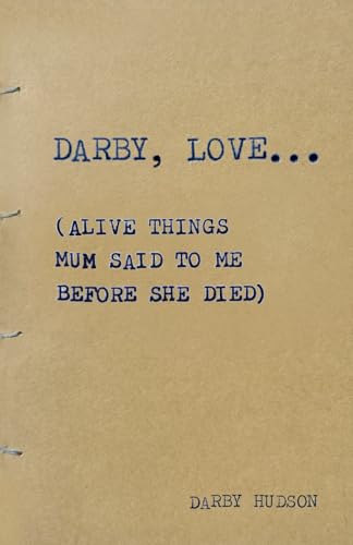 DARBY, LOVE...: (Alive things mum said to me before she died)