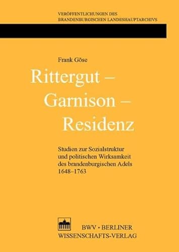 Rittergut – Garnison – Residenz: Studien zur Sozialstruktur und politischen Wirksamkeit des brandenburgischen Adels 1648-1763 (Veröffentlichungen des Brandenburgischen Landeshauptarchivs)