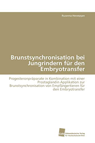 Brunstsynchronisation bei Jungrindern für den Embryotransfer: Progesteronpräparate in Kombination mit einer Prostaglandin Applikation zur ... von Empfängertieren für den Embryotransfer