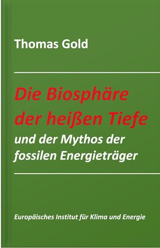 Die Biosphäre der heißen Tiefe und der Mythos der fossilen Energieträger (Schriftenreihe des Europäischen Instituts für Klima und Energie)