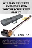 WIE MAN ERHU FÜR ANFÄNGER UND FORTGESCHRITTEN SPIELT: Lernen Sie, wie man Erhu spielt, entwickeln Sie den Erhu-Sound und entwickeln Sie sich in detaillierten Schritten vom Anfänger zum Profi.