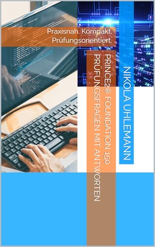 PRINCE2® Foundation 150 Prüfungsfragen mit Antworten: Praxisnah. Kompakt. Prüfungsorientiert.