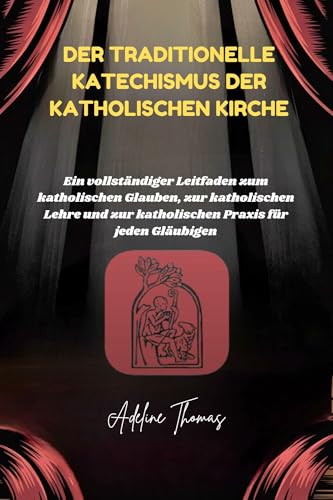 Der traditionelle Katechismus der katholischen Kirche: Ein vollständiger Leitfaden zum katholischen Glauben, zur katholischen Lehre und zur katholischen Praxis für jeden Gläubigen