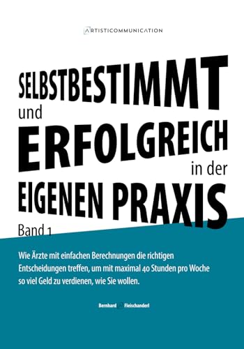 Selbstbestimmt und erfolgreich in der eigenen Praxis: Wie Ärzte mit einfachen Berechnungen die richtigen Entscheidungen treffen, um mit maximal 40 ... so viel Geld zu verdienen, wie Sie wollen.
