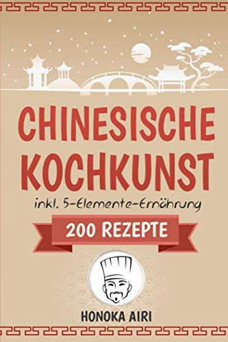 Chinesische Kochkunst: Chinesisch kochen für Anfänger. 200 Rezepte für eine bewusste Ernährung in der asiatischen Küche mit und ohne WOK - inklusive Ratgeber zur 5-Elemente-Ernährung