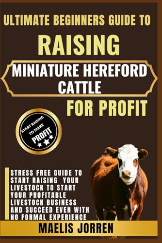 ULTIMATE BEGINNERS GUIDE TO RAISING MINIATURE HEREFORD CATTLE FOR PROFIT: A Step-by-Step Blueprint for Beginners to Breed, Raise, and Market Miniature Hereford Cattle Successfully