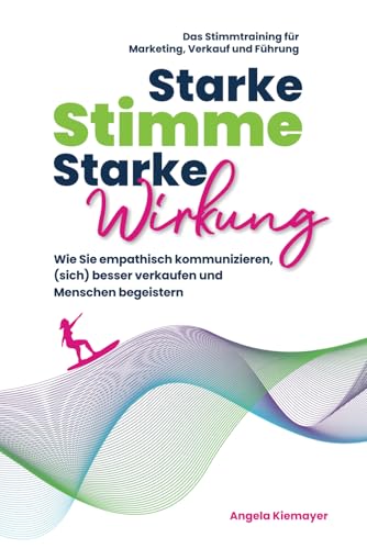 Starke Stimme, Starke Wirkung - Wie Sie empathisch kommunizieren, (sich) besser verkaufen und Menschen begeistern: Das Stimmtraining für Marketing, ... (Rhetorik, Kommunikation, Auftritt, Band 1)