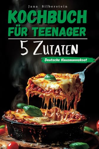 Kochbuch für Teenager – Deutsche Hausmannskost mit 5 Zutaten: Einfach, schnell und lecker – mit Farbbildern zu jedem Rezept!