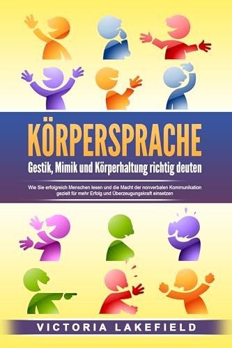KÖRPERSPRACHE - Gestik, Mimik und Körperhaltung richtig deuten: Wie Sie erfolgreich Menschen lesen und die Macht der nonverbalen Kommunikation gezielt für mehr Erfolg und Überzeugungskraft einsetzen