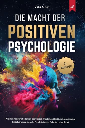 Die Macht der Positiven Psychologie: Wie man negative Gedanken überwindet, Ängste bewältigt & mit gesteigertem Selbstvertrauen zu mehr Freude & innerer Ruhe im Leben findet