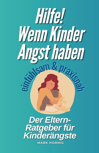 Hilfe! Wenn Kinder Angst haben: Ein einfühlsamer Ratgeber für Eltern zur Unterstützung bei Kinderängsten