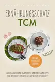 Ernährungsschatz TCM: Alltagstaugliche Rezepte und ganzheitliche Tipps für individuelles Wohlbefinden und Gesundheit