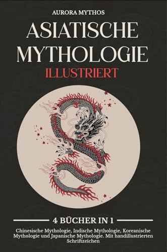Asiatische Mythologie illustriert: 4 Bücher in 1: Chinesische Mythologie, Indische Mythologie, Koreanische Mythologie und Japanische Mythologie. Mit handillustrierten Schriftzeichen