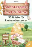 Wichtelpost im Frühling - 50 Briefe für kleine Abenteurer: 50 liebevoll gestaltete Wichtelbriefe für eine fröhliche Frühlingszeit – mit kreativen ... zum Staunen, Entdecken und Zusammensein