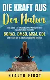DIE KRAFT AUS DER NATUR: Das große 4 in 1 Handbuch für Anfänger über die natürlichen Heilmittel BORAX, DMSO, MSM, CDL und warum sie in jede Hausapotheke gehören.