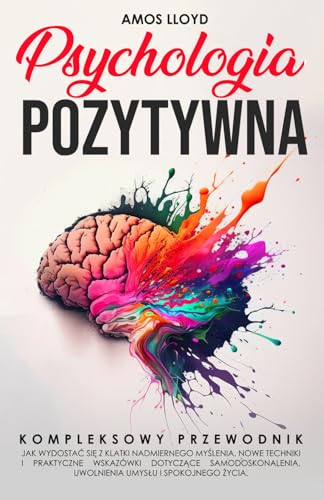 Psychologia Pozytywna: Kompletny przewodnik, jak wydostać się z klatki nadmiernego myślenia. Nowe techniki i praktyczne wskazówki dotyczące samodoskonalenia, uwolnienia umysłu i spokojnego życia