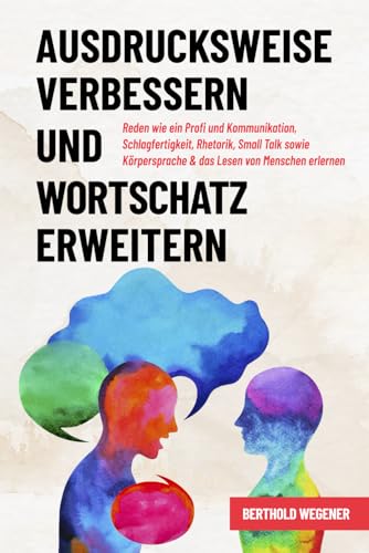 Ausdrucksweise verbessern und Wortschatz erweitern: Reden wie ein Profi und Kommunikation, Schlagfertigkeit, Rhetorik, Small Talk sowie Körpersprache & das Lesen von Menschen erlernen