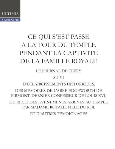 Ce qui s'est passé à la tour du Temple pendant la captivité de la famille royale: Journal de Cléry, suivi d'éclaircissements historiques, des mémoires ... de Madame Royale et d'autres témoignages