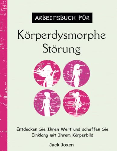 Arbeitsbuch für Körperdysmorphe Störung: Entdecken Sie Ihren Wert und schaffen Sie Einklang mit Ihrem Körperbild