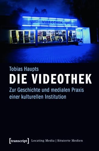 Die Videothek: Zur Geschichte und medialen Praxis einer kulturellen Institution (Locating Media/Situierte Medien 7)