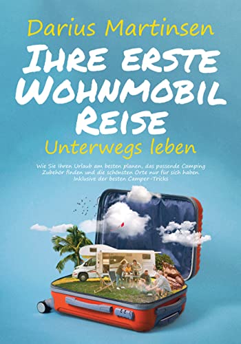 Ihre erste Wohnmobil-Reise – Unterwegs leben: Wie Sie Ihren Urlaub am besten planen, das passende Camping Zubehör finden und die schönsten Orte nur für sich haben. Inklusive der besten Camper-Tricks