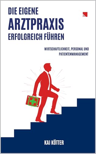 Die eigene Arztpraxis erfolgreich führen: Wirtschaftlichkeit, Personal und Patientenmanagement