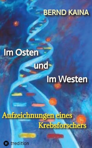 Im Osten und im Westen - Aufzeichnungen eines Krebsforschers: Das Leben in der DDR, Neubeginn im Westen, Mauerfall, Stasi, wissenschaftliche Karriere ... über Krebs, Krebsentstehung und Krebstherapie
