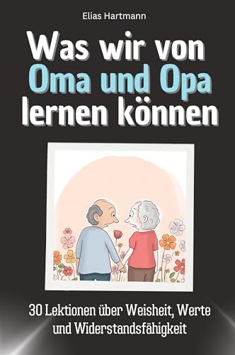 Was wir von Oma und Opa lernen können - Das perfekte Geschenk für Weihnachten und Geburtstag für Männer, Frauen und Teenager: 30 Lektionen über Weisheit, Werte und Widerstandsfähigkeit