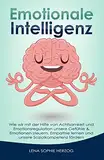 Emotionale Intelligenz: Wie wir mit der Hilfe von Achtsamkeit und Emotionsregulation unsere Gefühle & Emotionen steuern, Empathie lernen und unsere Sozialkompetenz fördern